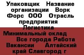 Упаковщик › Название организации ­ Ворк Форс, ООО › Отрасль предприятия ­ Логистика › Минимальный оклад ­ 30 000 - Все города Работа » Вакансии   . Алтайский край,Славгород г.